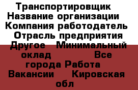 Транспортировщик › Название организации ­ Компания-работодатель › Отрасль предприятия ­ Другое › Минимальный оклад ­ 15 000 - Все города Работа » Вакансии   . Кировская обл.